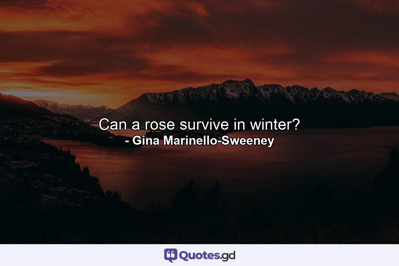 Can a rose survive in winter? - Quote by Gina Marinello-Sweeney