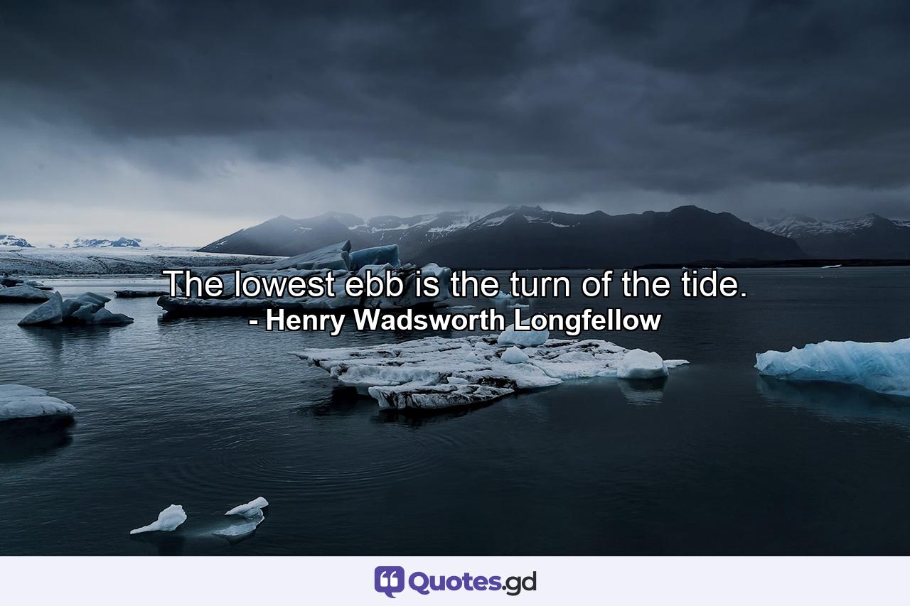 The lowest ebb is the turn of the tide. - Quote by Henry Wadsworth Longfellow