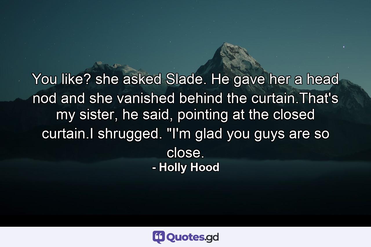 You like? she asked Slade. He gave her a head nod and she vanished behind the curtain.That's my sister, he said, pointing at the closed curtain.I shrugged. 