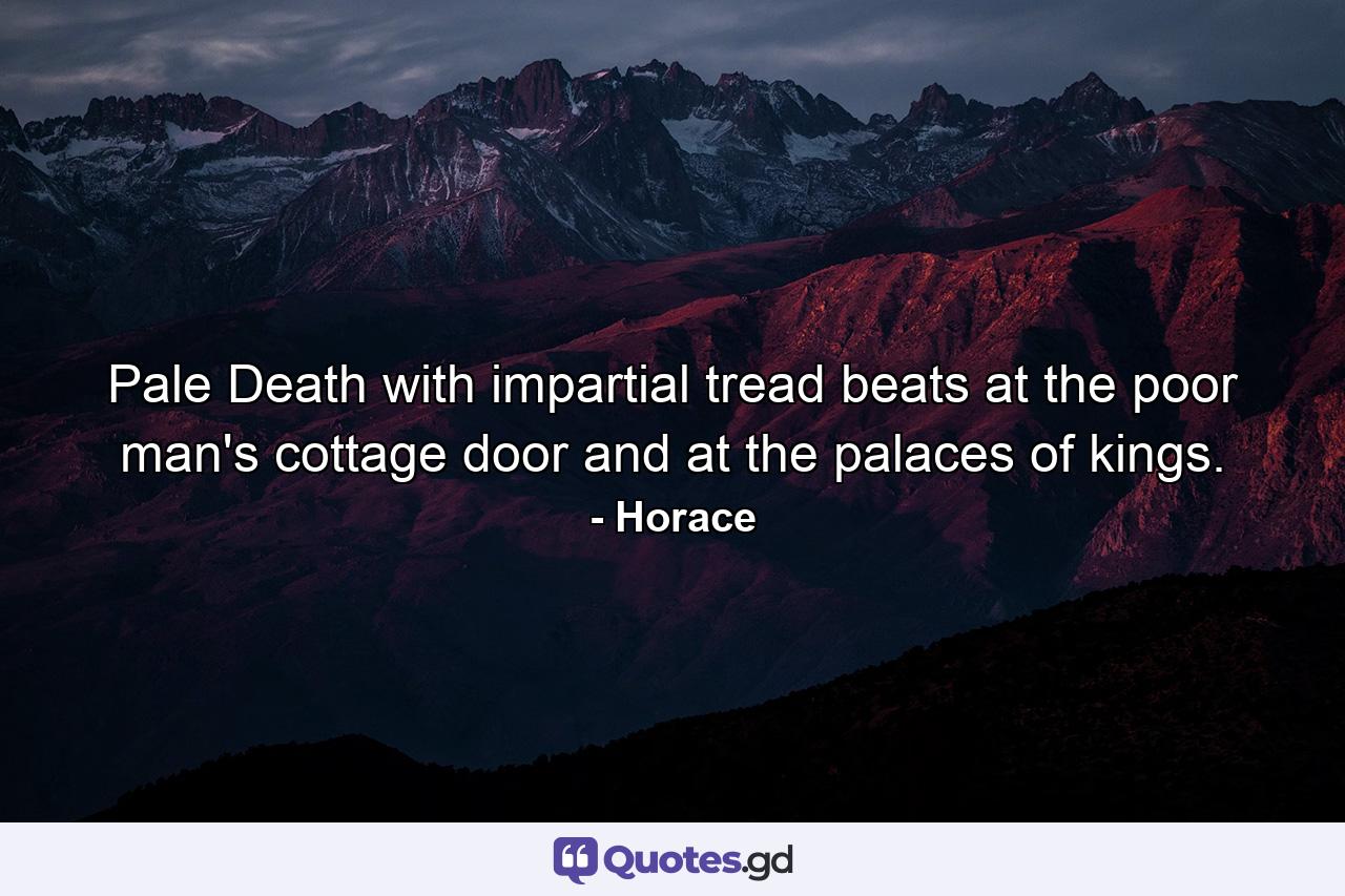 Pale Death with impartial tread beats at the poor man's cottage door and at the palaces of kings. - Quote by Horace