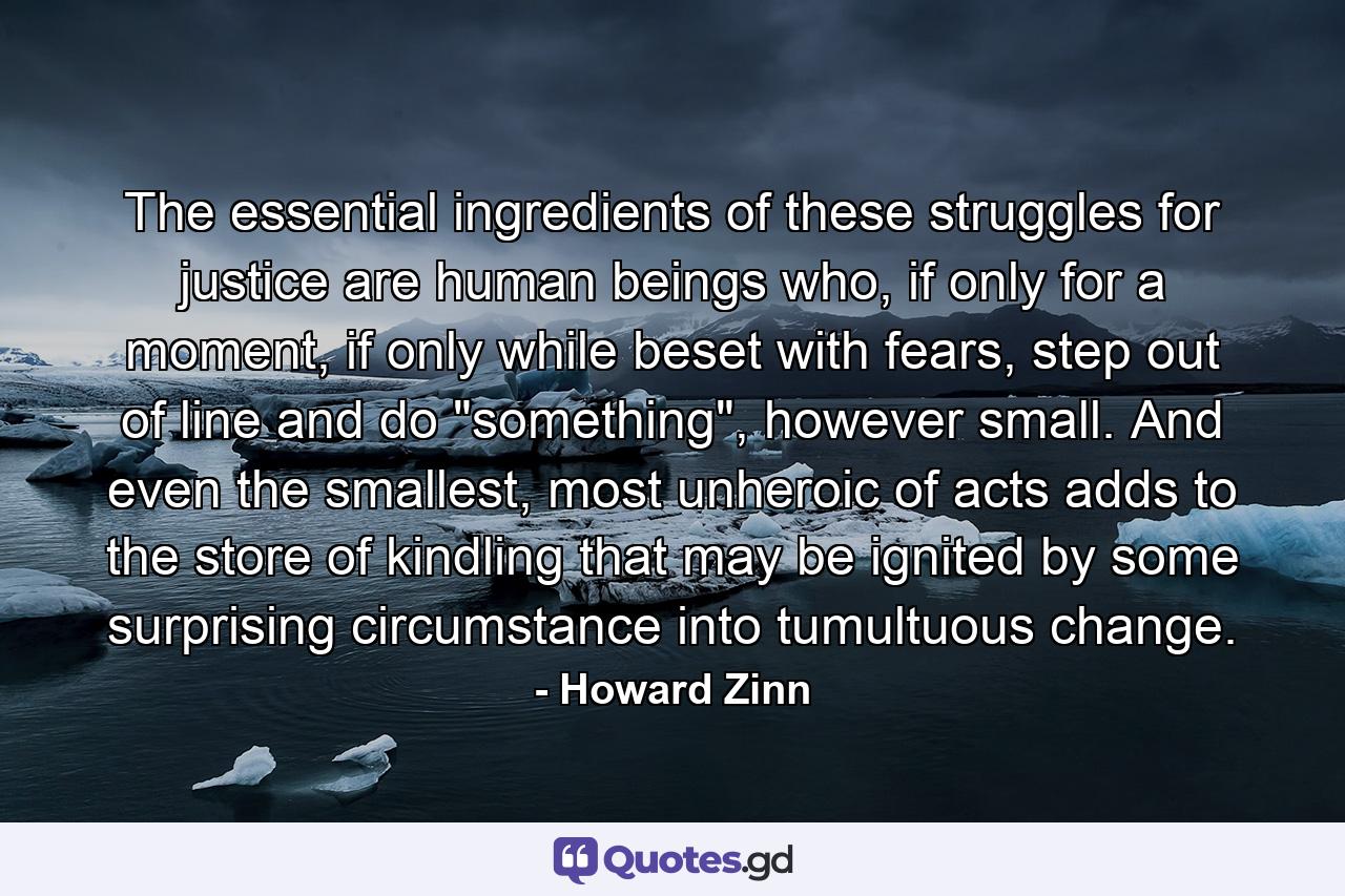 The essential ingredients of these struggles for justice are human beings who, if only for a moment, if only while beset with fears, step out of line and do 