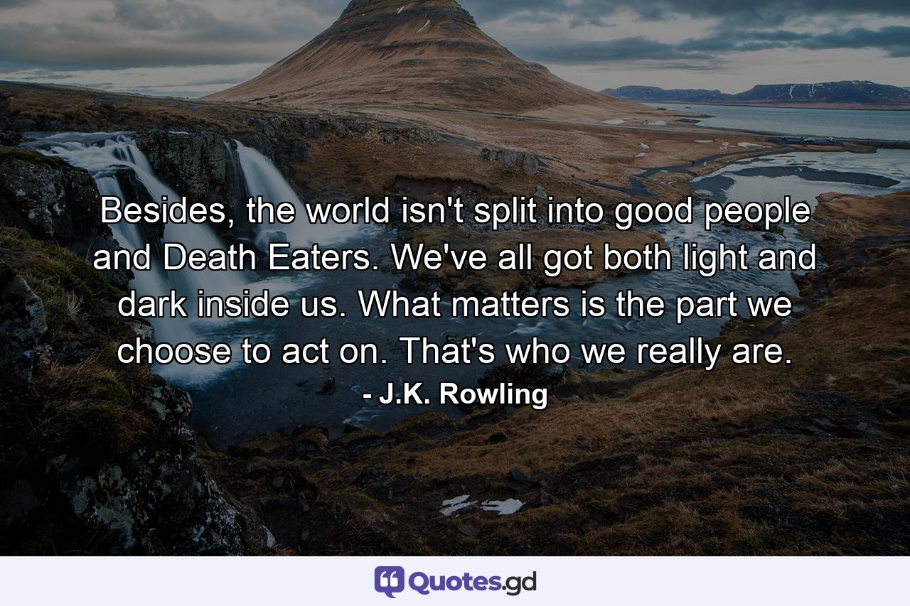 Besides, the world isn't split into good people and Death Eaters. We've all got both light and dark inside us. What matters is the part we choose to act on. That's who we really are. - Quote by J.K. Rowling