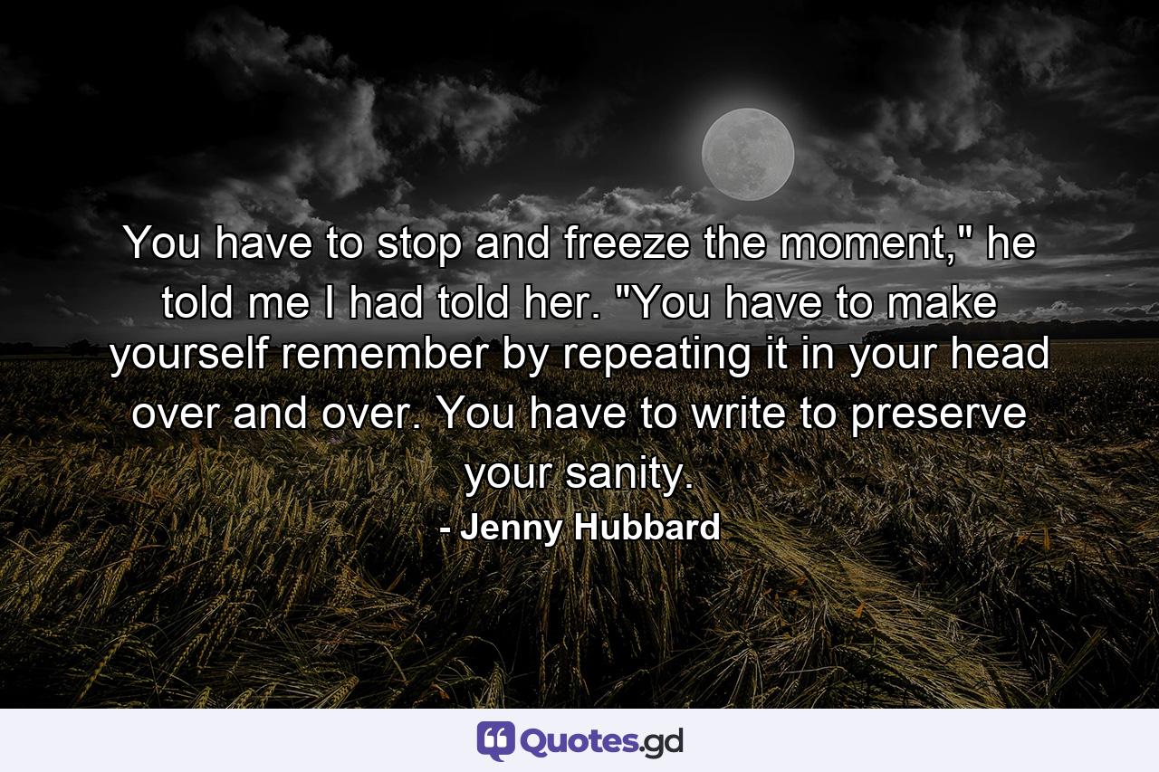 You have to stop and freeze the moment,