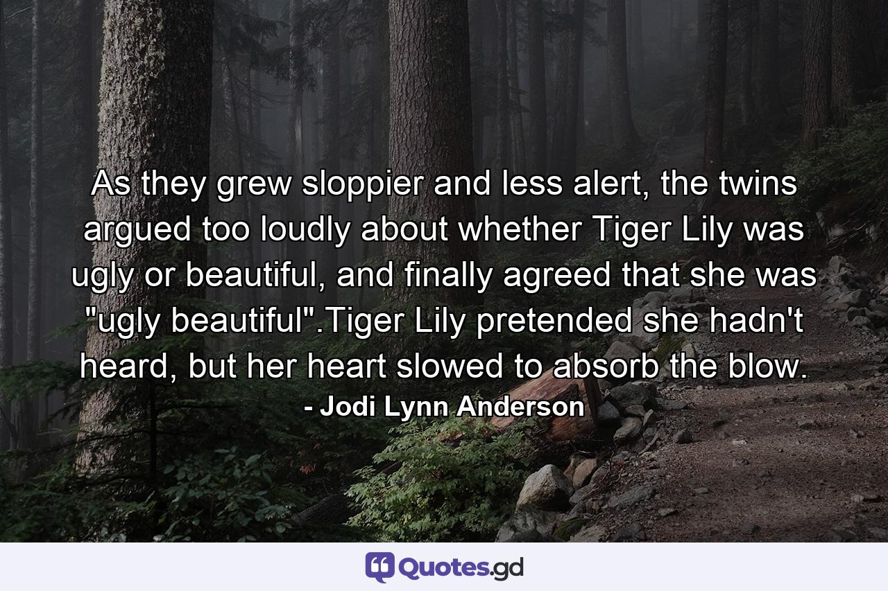 As they grew sloppier and less alert, the twins argued too loudly about whether Tiger Lily was ugly or beautiful, and finally agreed that she was 