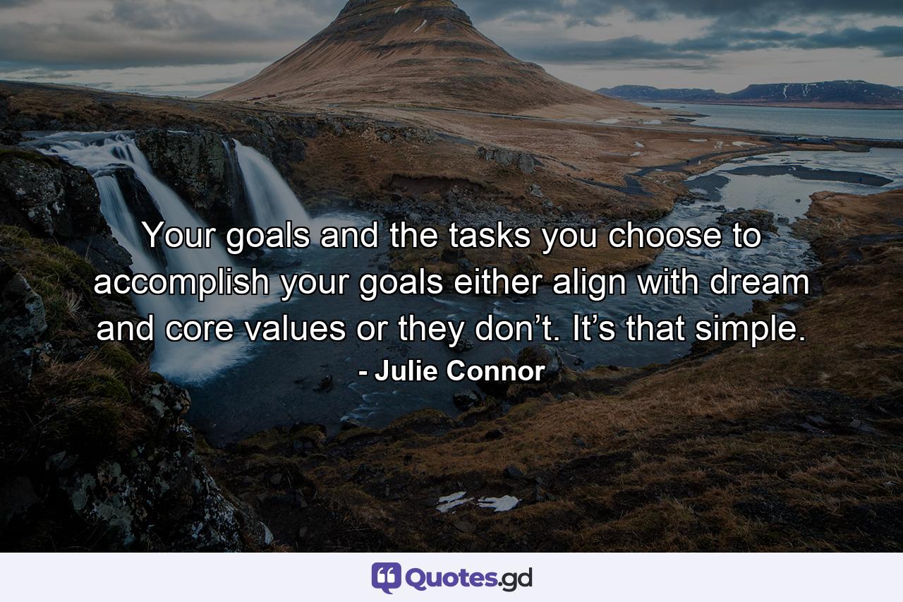 Your goals and the tasks you choose to accomplish your goals either align with dream and core values or they don’t. It’s that simple. - Quote by Julie Connor