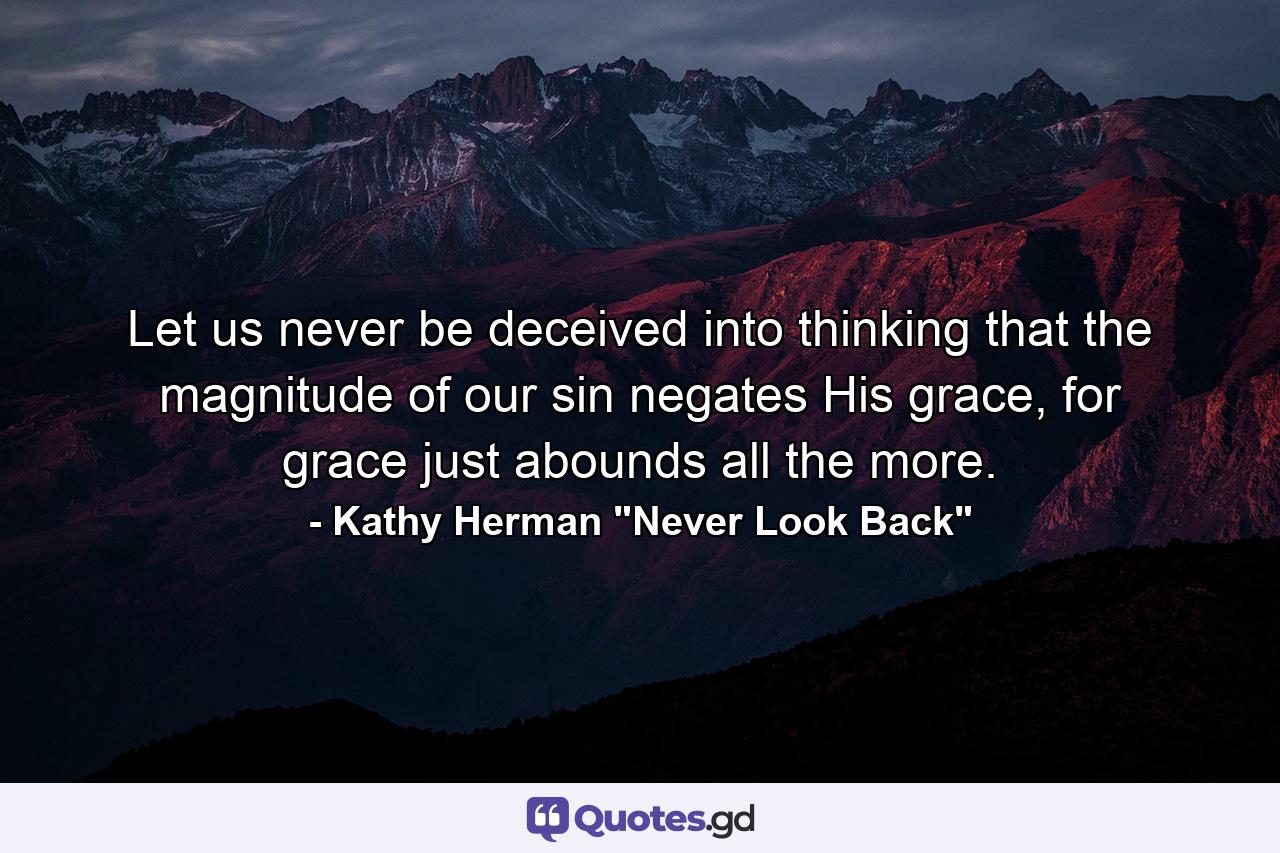 Let us never be deceived into thinking that the magnitude of our sin negates His grace, for grace just abounds all the more. - Quote by Kathy Herman 