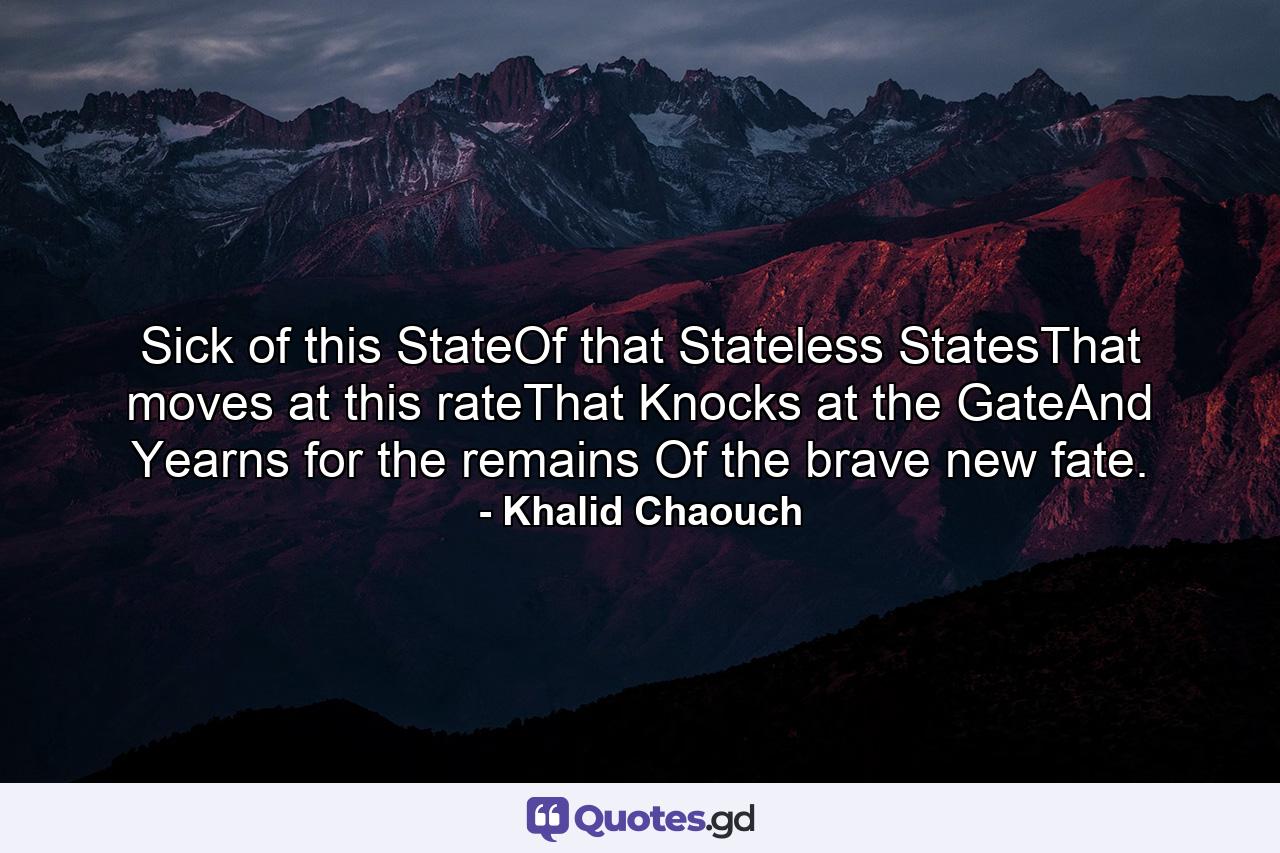 Sick of this StateOf that Stateless StatesThat moves at this rateThat Knocks at the GateAnd Yearns for the remains Of the brave new fate. - Quote by Khalid Chaouch