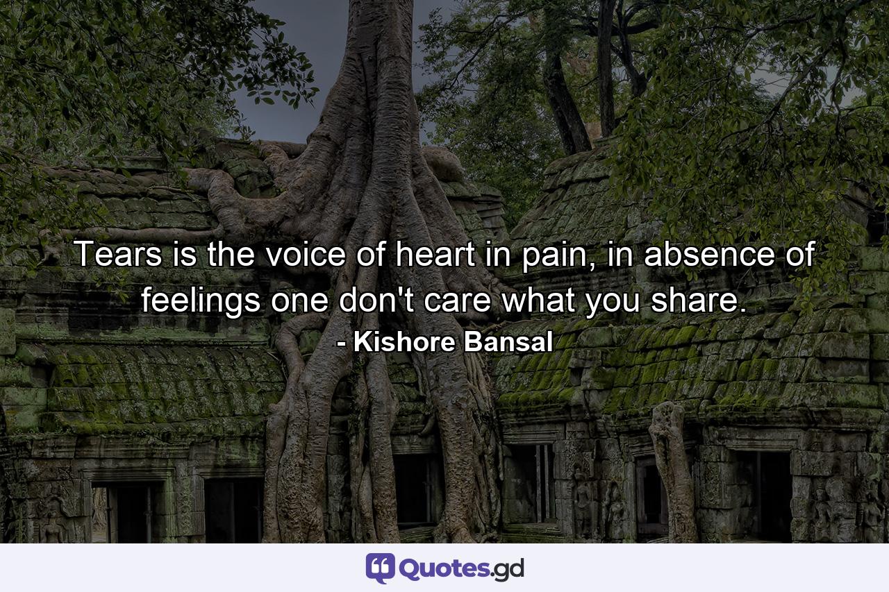 Tears is the voice of heart in pain, in absence of feelings one don't care what you share. - Quote by Kishore Bansal