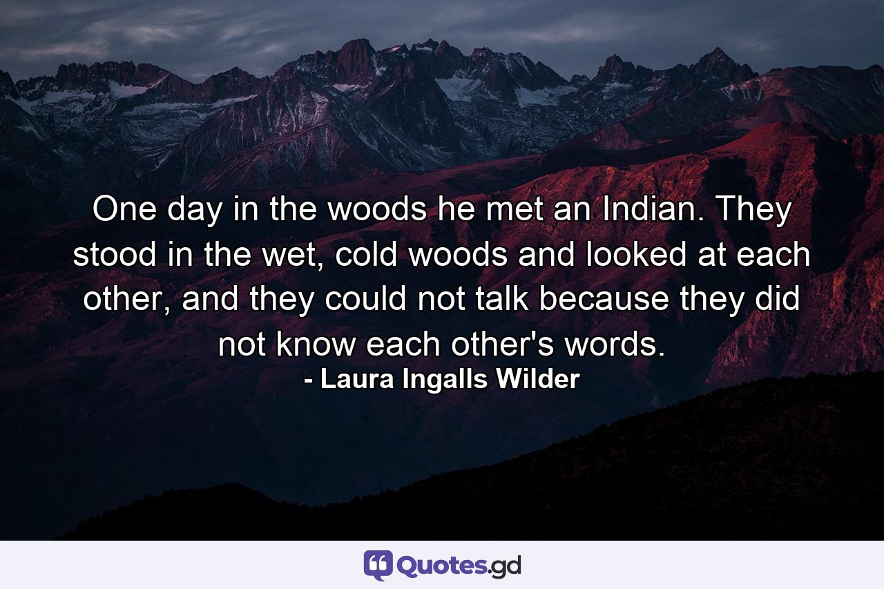 One day in the woods he met an Indian. They stood in the wet, cold woods and looked at each other, and they could not talk because they did not know each other's words. - Quote by Laura Ingalls Wilder