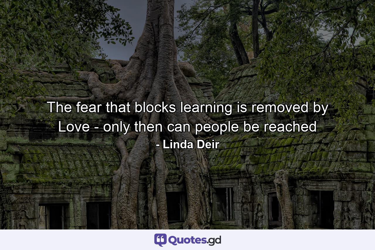 The fear that blocks learning is removed by Love - only then can people be reached - Quote by Linda Deir