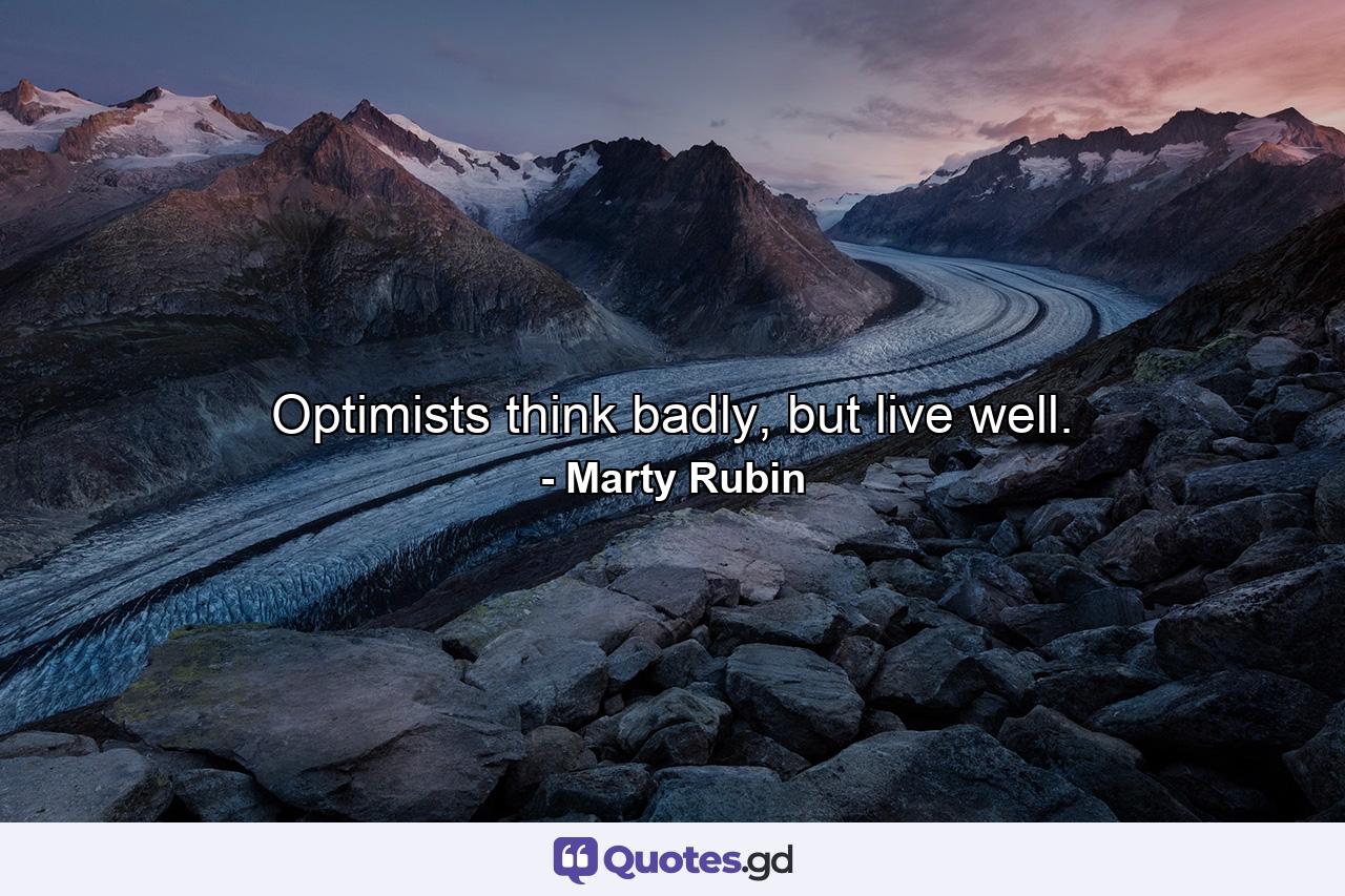 Optimists think badly, but live well. - Quote by Marty Rubin