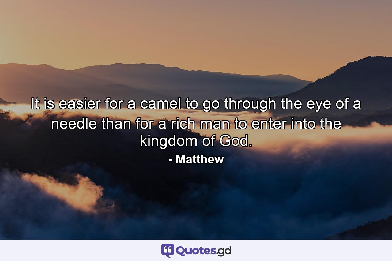 It is easier for a camel to go through the eye of a needle  than for a rich man to enter into the kingdom of God. - Quote by Matthew