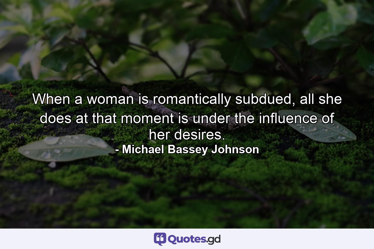 When a woman is romantically subdued, all she does at that moment is under the influence of her desires. - Quote by Michael Bassey Johnson