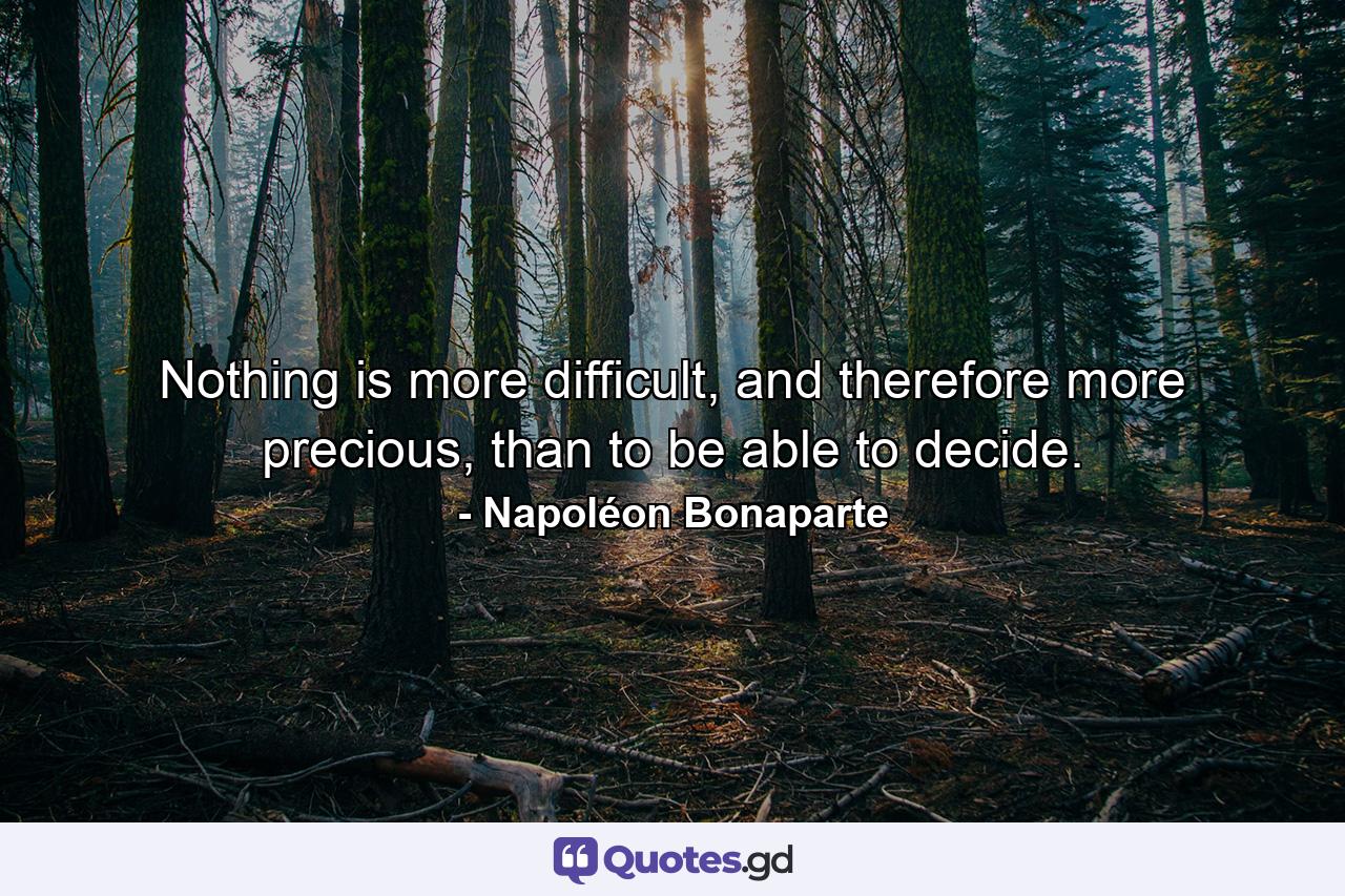 Nothing is more difficult, and therefore more precious, than to be able to decide. - Quote by Napoléon Bonaparte