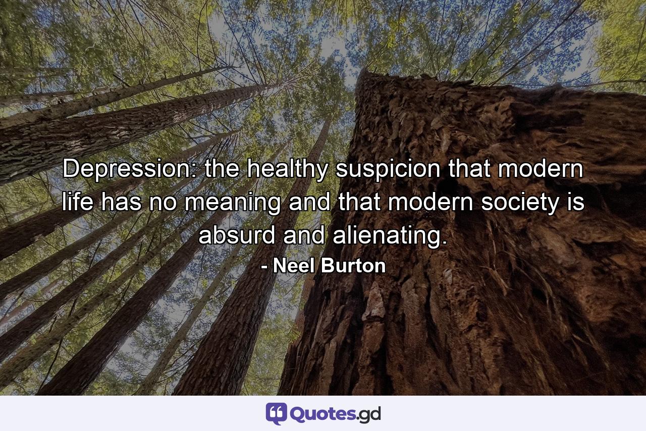 Depression: the healthy suspicion that modern life has no meaning and that modern society is absurd and alienating. - Quote by Neel Burton