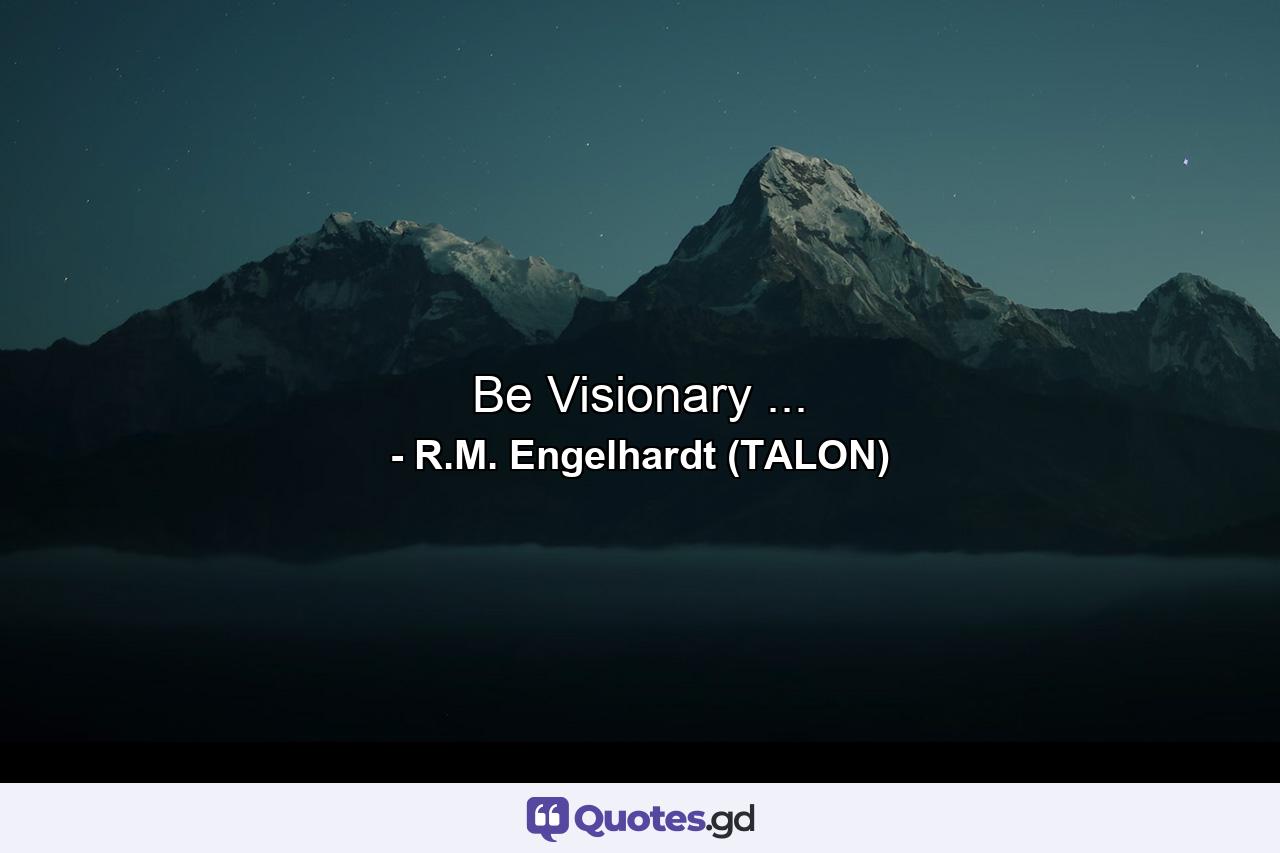 Be Visionary ... - Quote by R.M. Engelhardt (TALON)