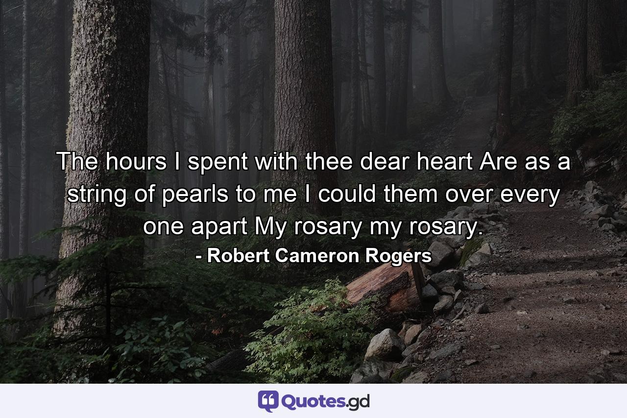 The hours I spent with thee  dear heart  Are as a string of pearls to me  I could them over  every one apart  My rosary  my rosary. - Quote by Robert Cameron Rogers