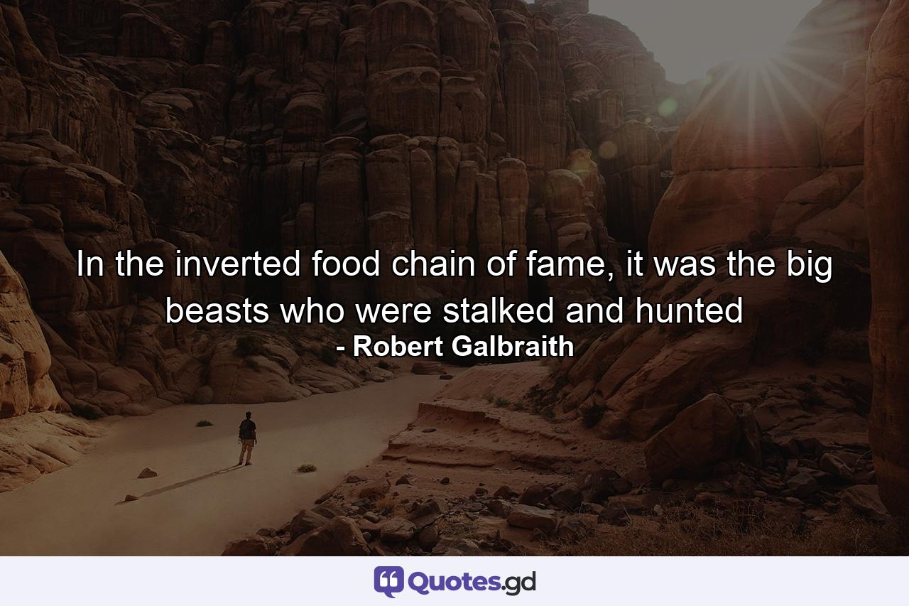 In the inverted food chain of fame, it was the big beasts who were stalked and hunted - Quote by Robert Galbraith