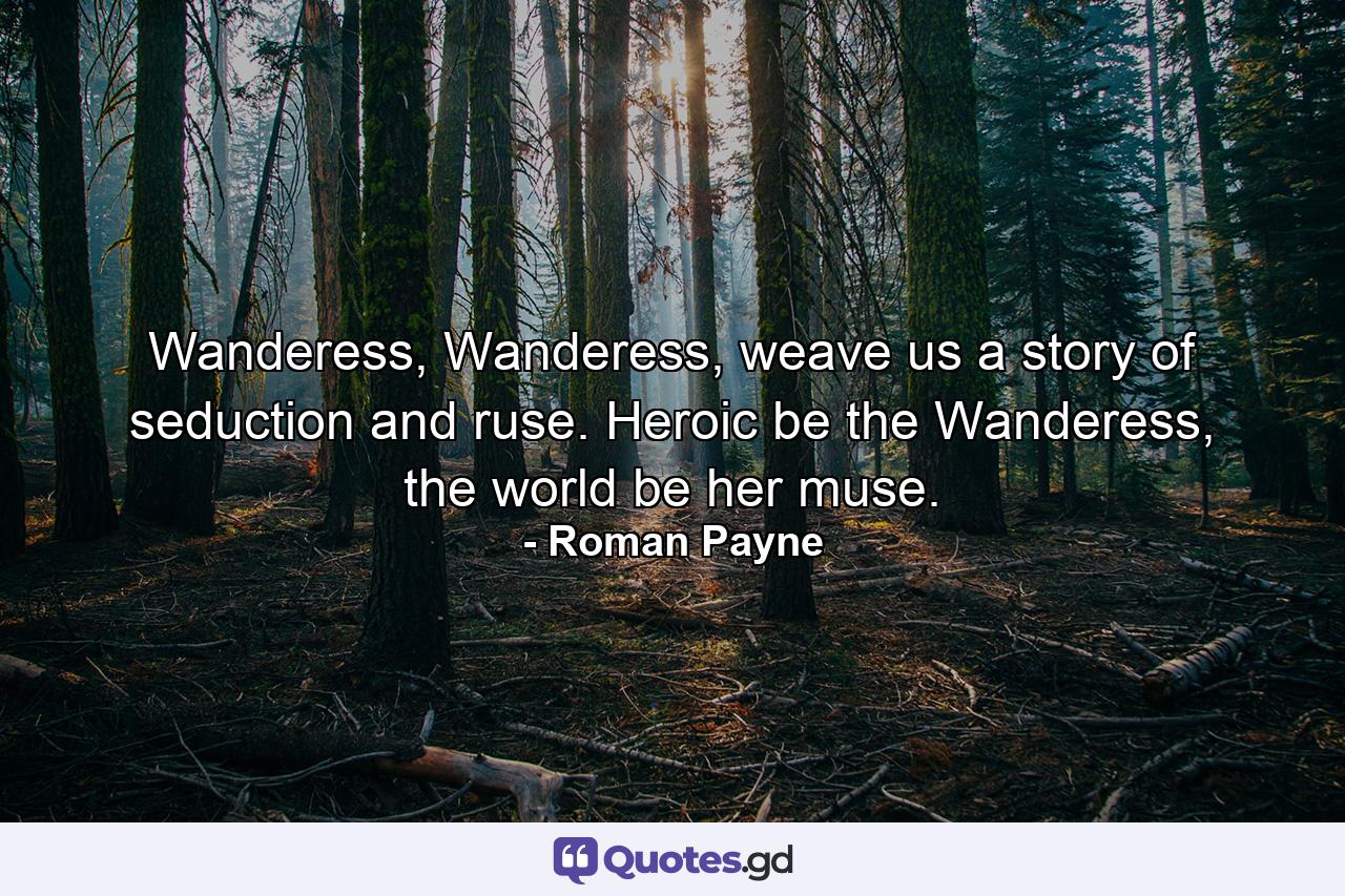 Wanderess, Wanderess, weave us a story of seduction and ruse. Heroic be the Wanderess, the world be her muse. - Quote by Roman Payne