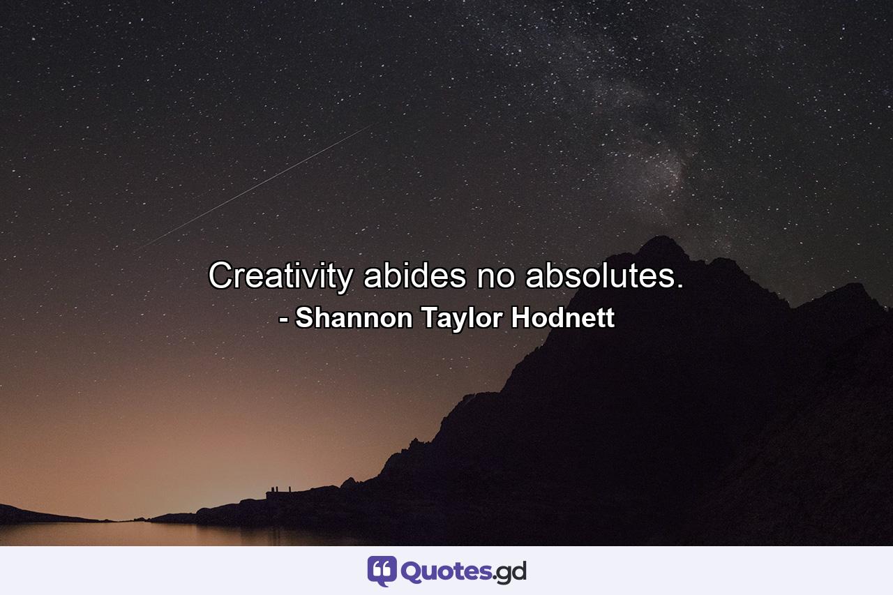 Creativity abides no absolutes. - Quote by Shannon Taylor Hodnett