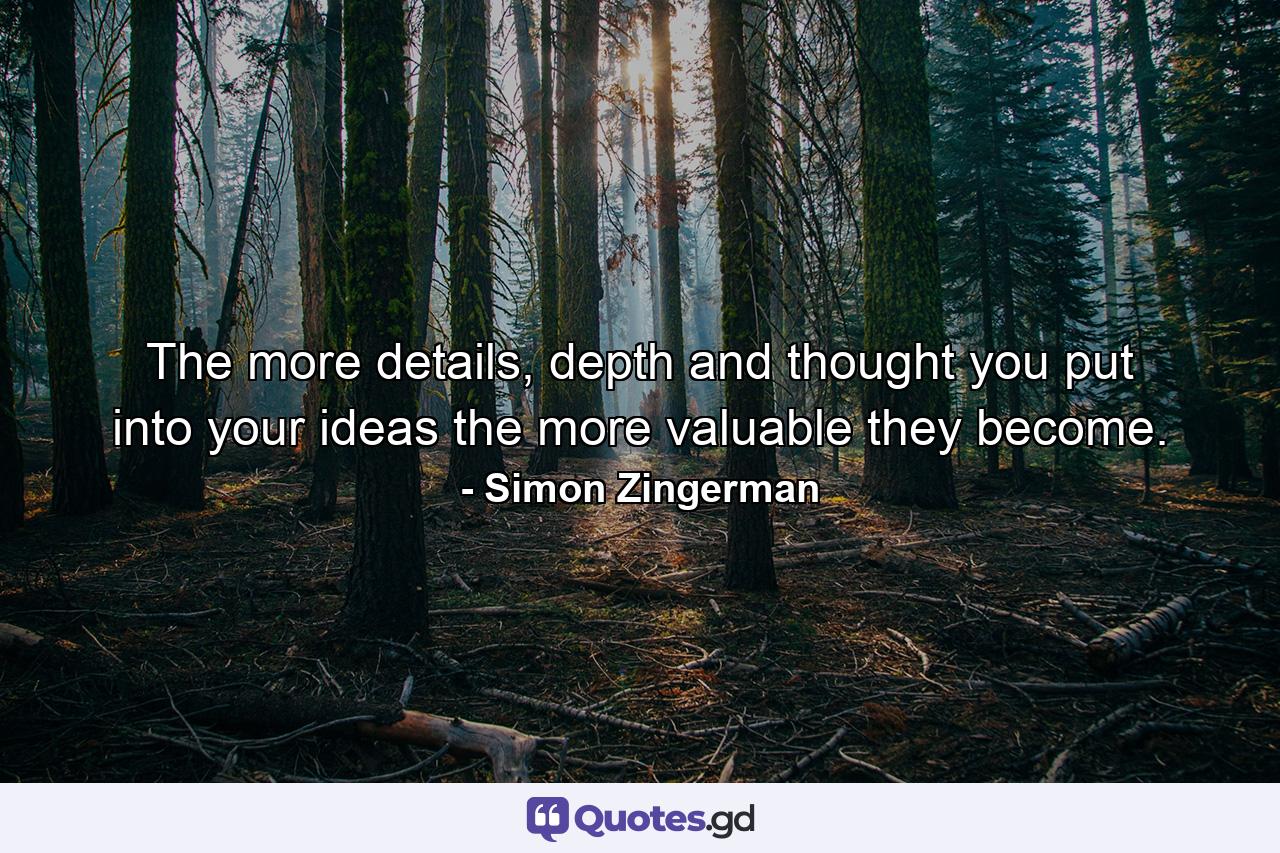 The more details, depth and thought you put into your ideas the more valuable they become. - Quote by Simon Zingerman