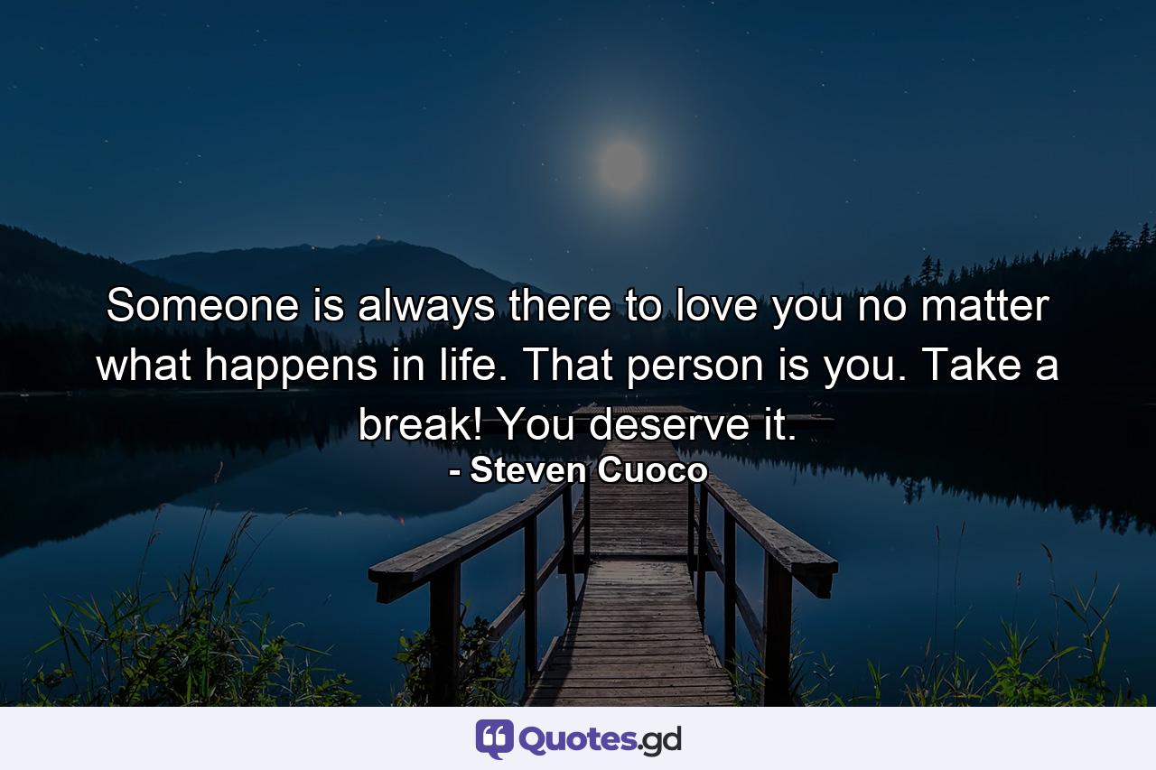 Someone is always there to love you no matter what happens in life. That person is you. Take a break! You deserve it. - Quote by Steven Cuoco