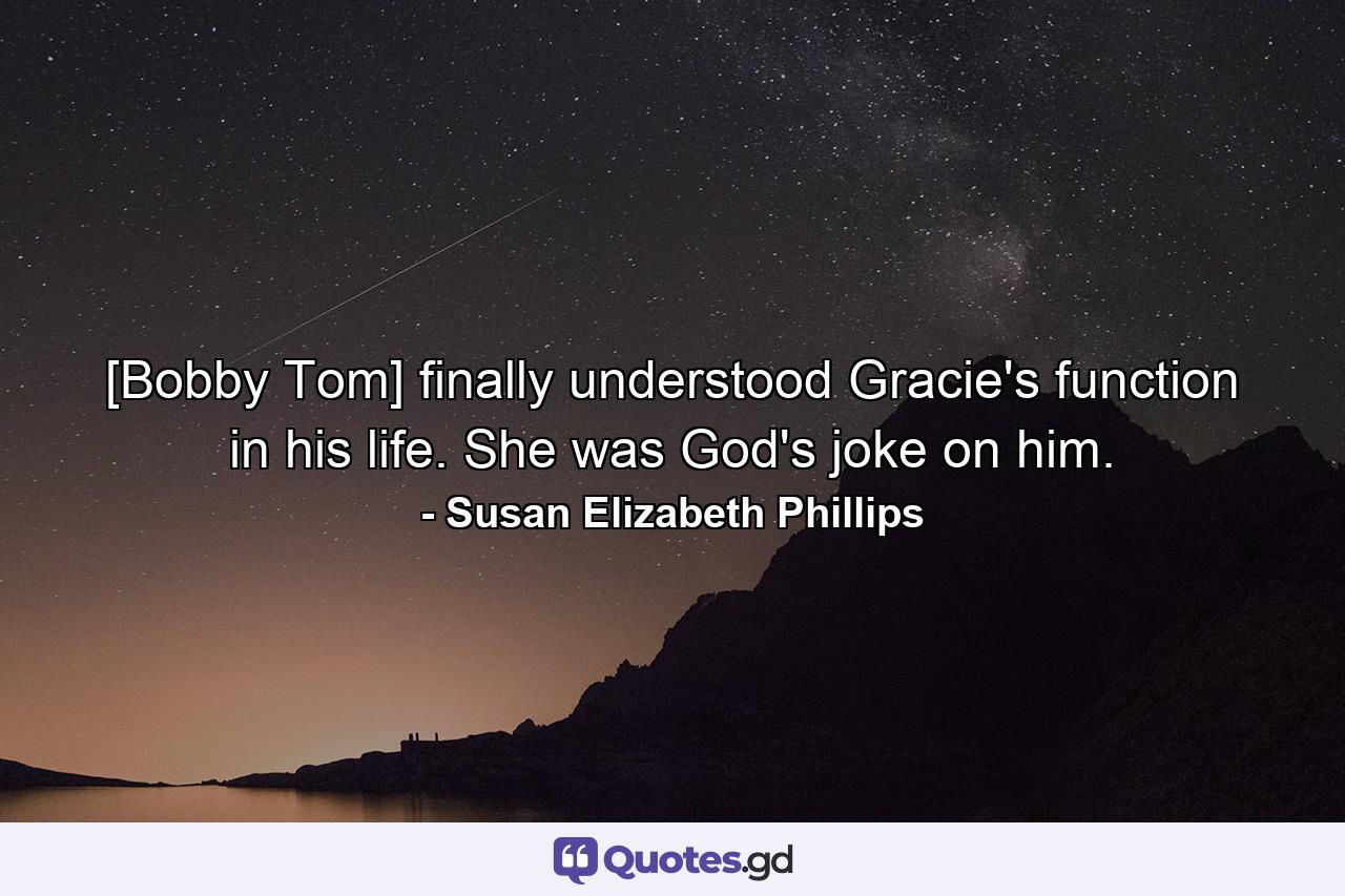 [Bobby Tom] finally understood Gracie's function in his life. She was God's joke on him. - Quote by Susan Elizabeth Phillips