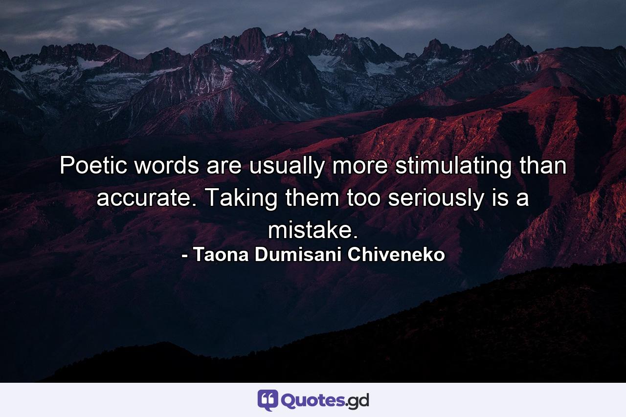 Poetic words are usually more stimulating than accurate. Taking them too seriously is a mistake. - Quote by Taona Dumisani Chiveneko