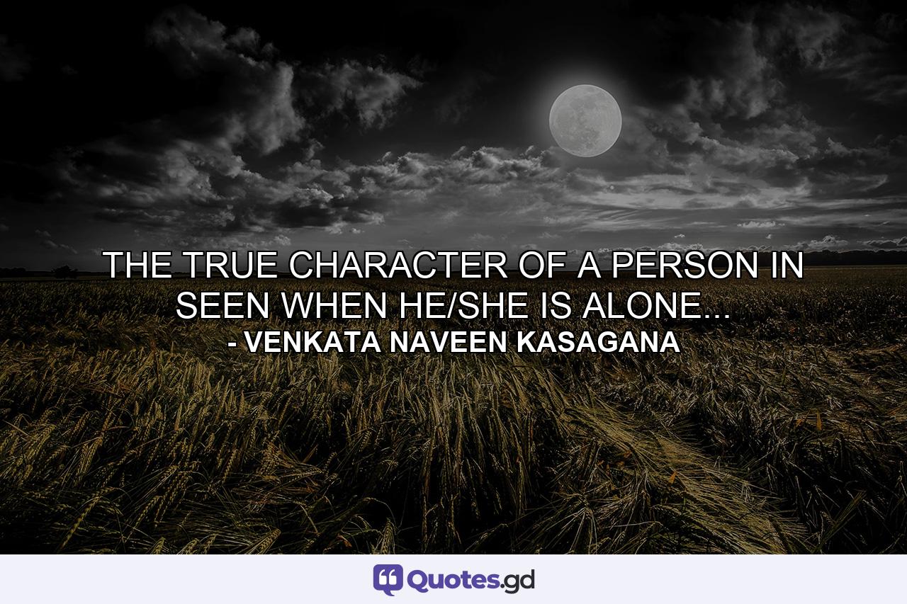 THE TRUE CHARACTER OF A PERSON IN SEEN WHEN HE/SHE IS ALONE... - Quote by VENKATA NAVEEN KASAGANA