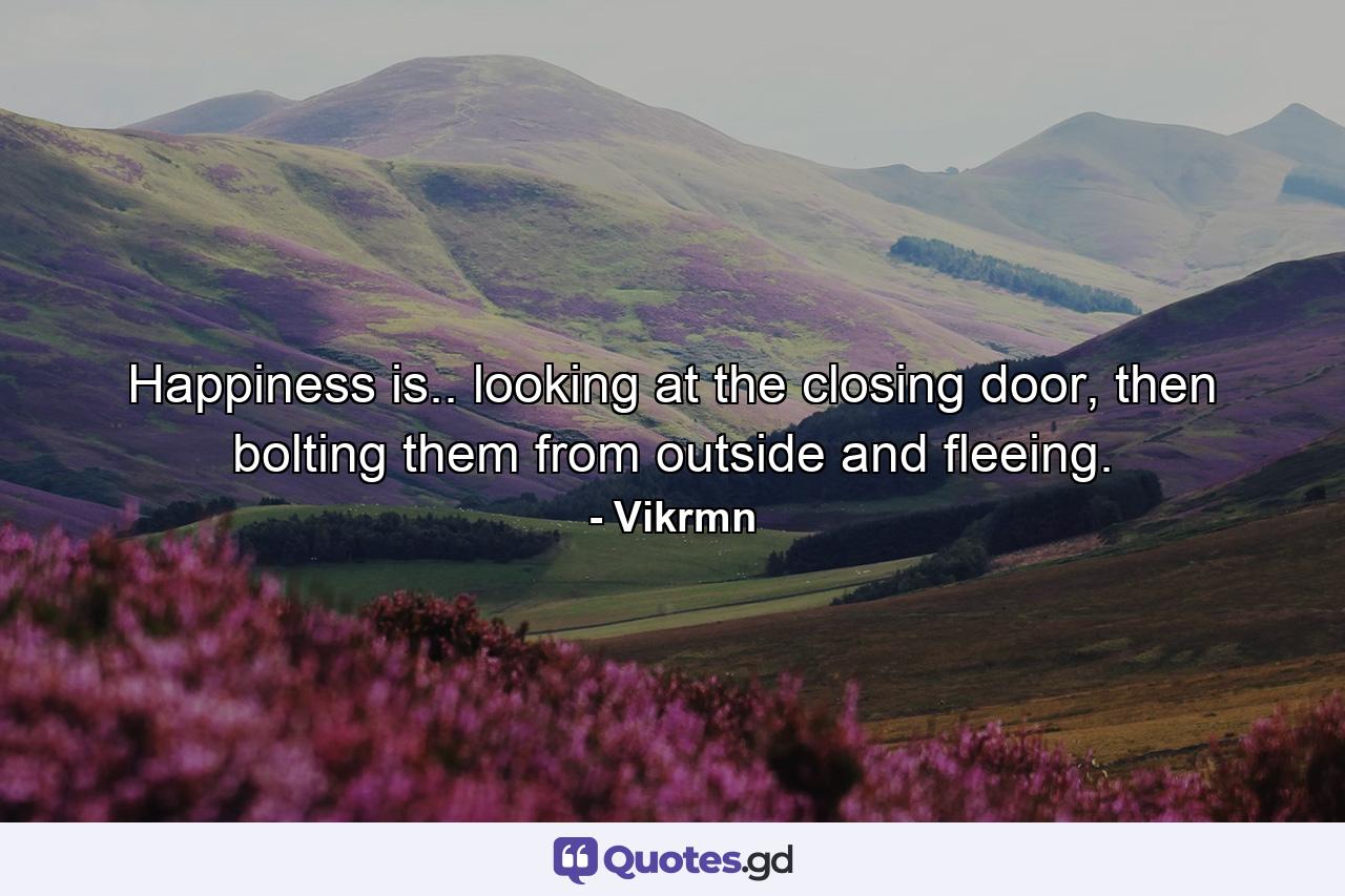 Happiness is.. looking at the closing door, then bolting them from outside and fleeing. - Quote by Vikrmn