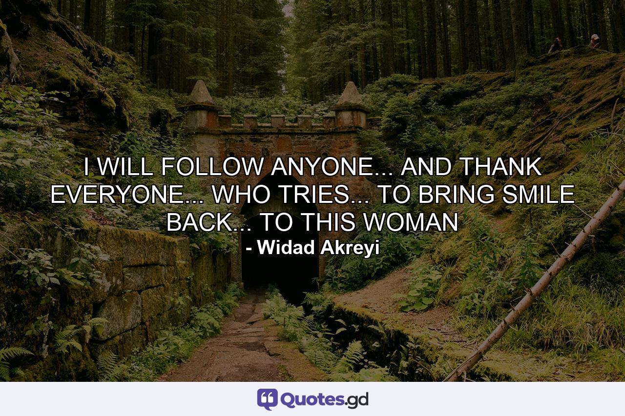 I WILL FOLLOW ANYONE... AND THANK EVERYONE... WHO TRIES... TO BRING SMILE BACK... TO THIS WOMAN - Quote by Widad Akreyi