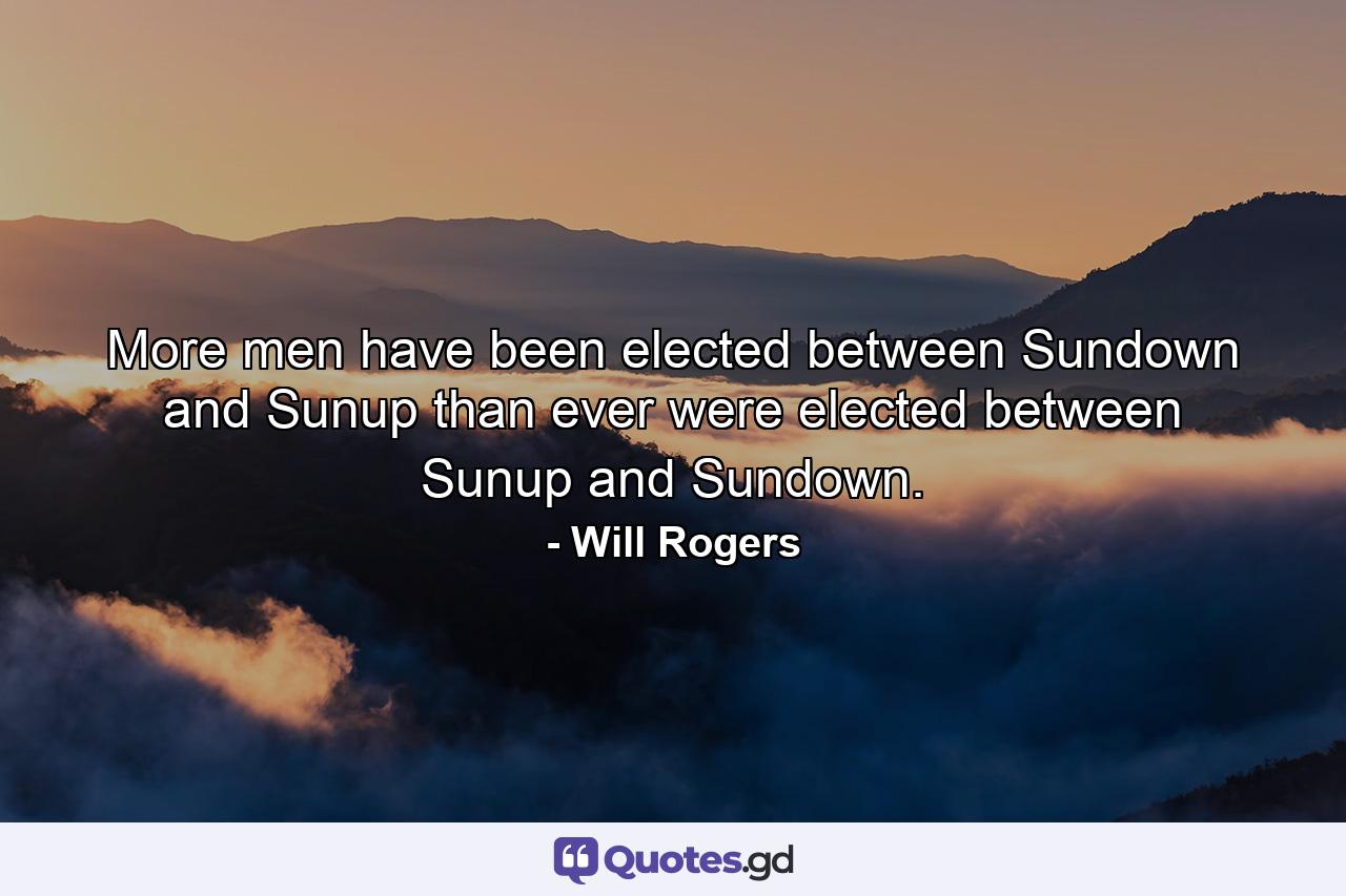 More men have been elected between Sundown and Sunup than ever were elected between Sunup and Sundown. - Quote by Will Rogers