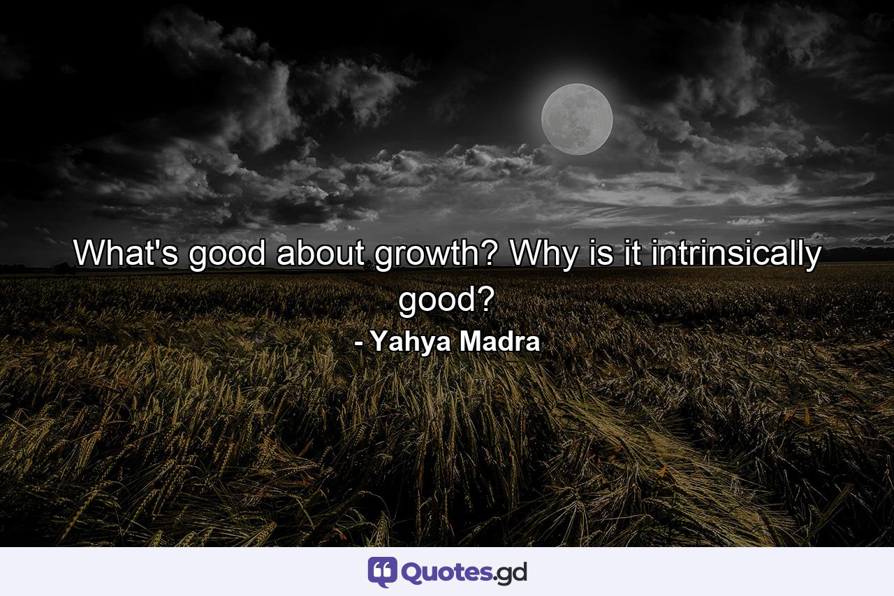 What's good about growth? Why is it intrinsically good? - Quote by Yahya Madra