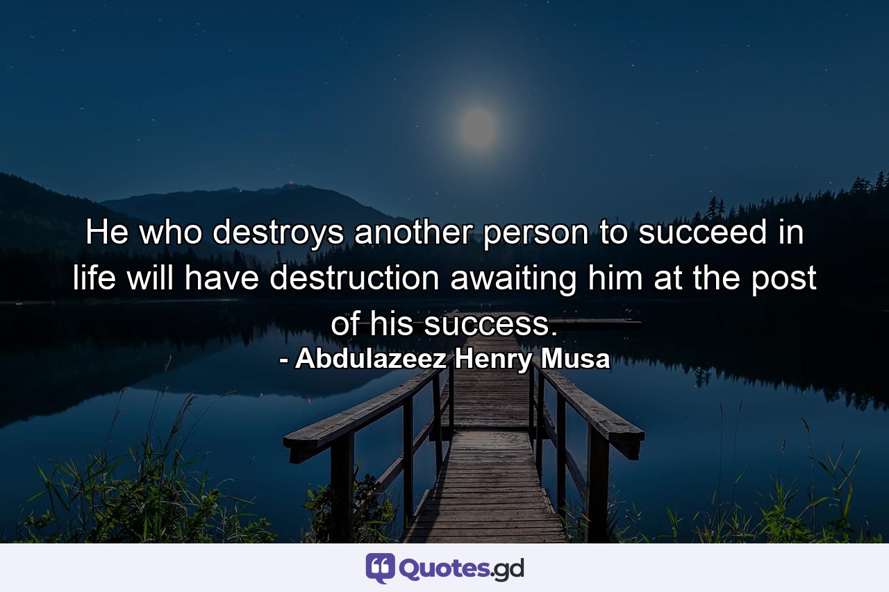 He who destroys another person to succeed in life will have destruction awaiting him at the post of his success. - Quote by Abdulazeez Henry Musa
