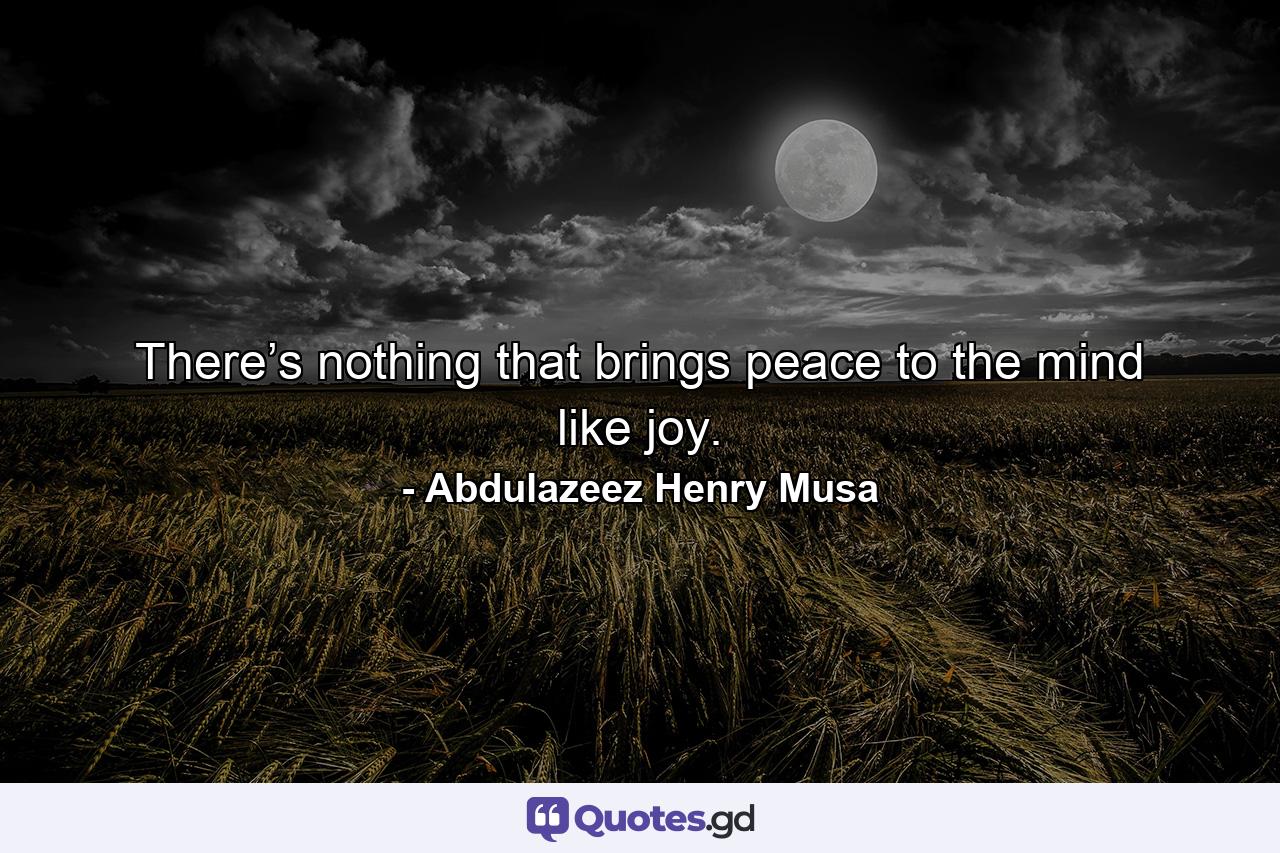 There’s nothing that brings peace to the mind like joy. - Quote by Abdulazeez Henry Musa