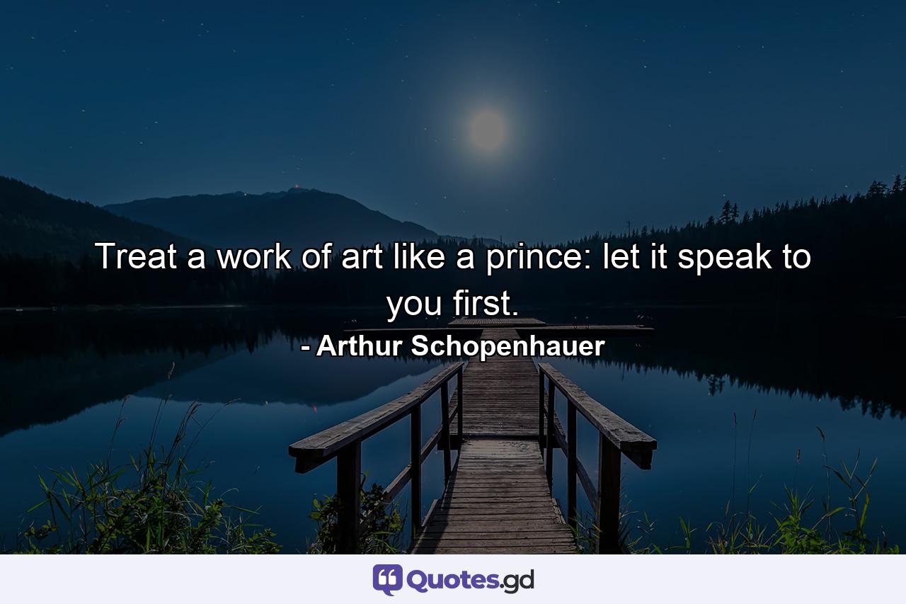 Treat a work of art like a prince: let it speak to you first. - Quote by Arthur Schopenhauer