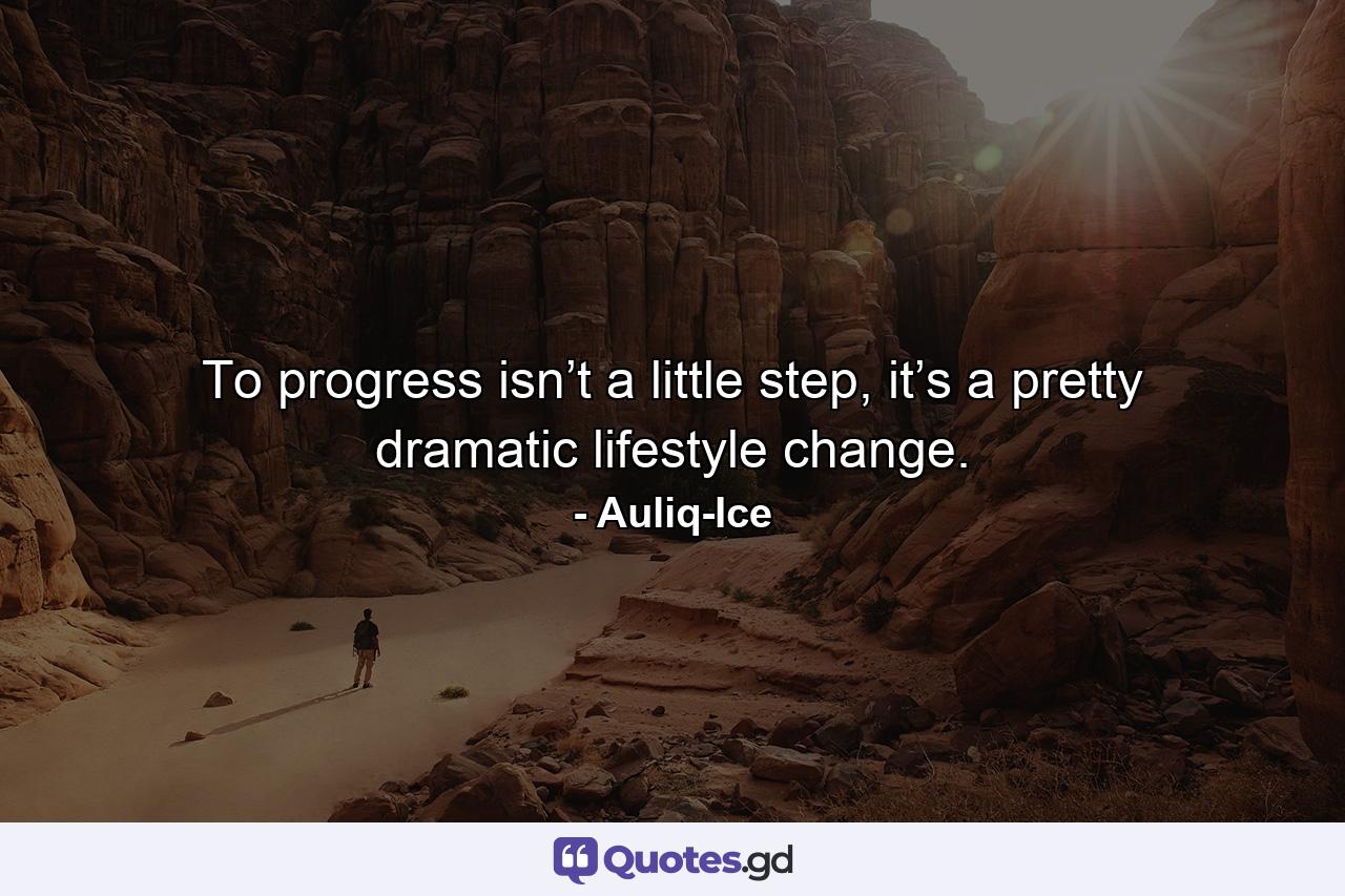 To progress isn’t a little step, it’s a pretty dramatic lifestyle change. - Quote by Auliq-Ice