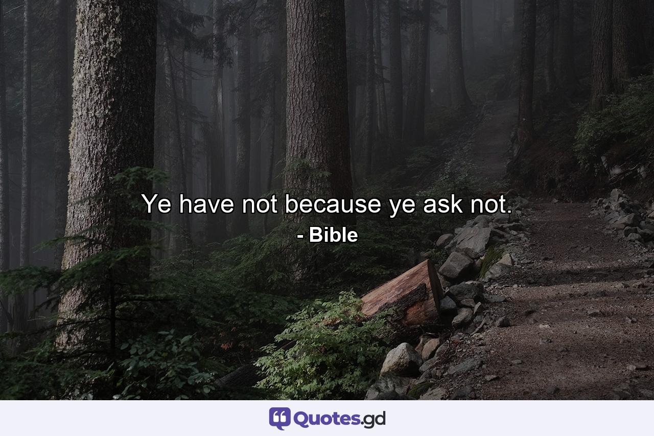 Ye have not  because ye ask not. - Quote by Bible