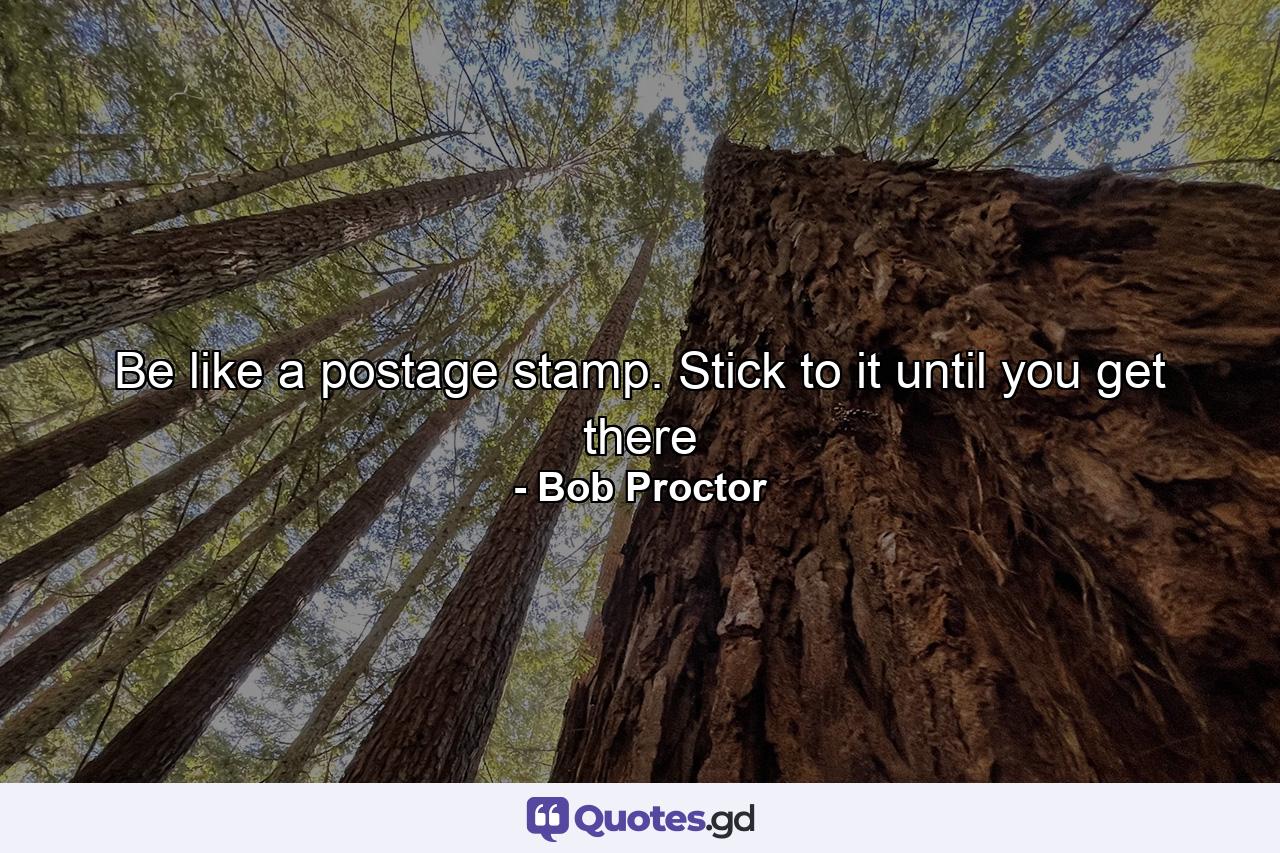 Be like a postage stamp. Stick to it until you get there - Quote by Bob Proctor