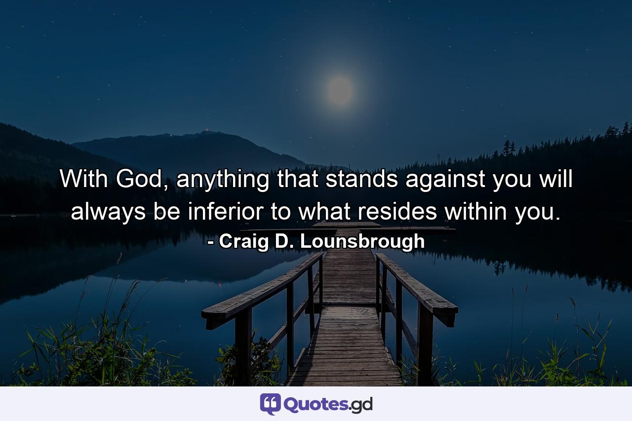 With God, anything that stands against you will always be inferior to what resides within you. - Quote by Craig D. Lounsbrough