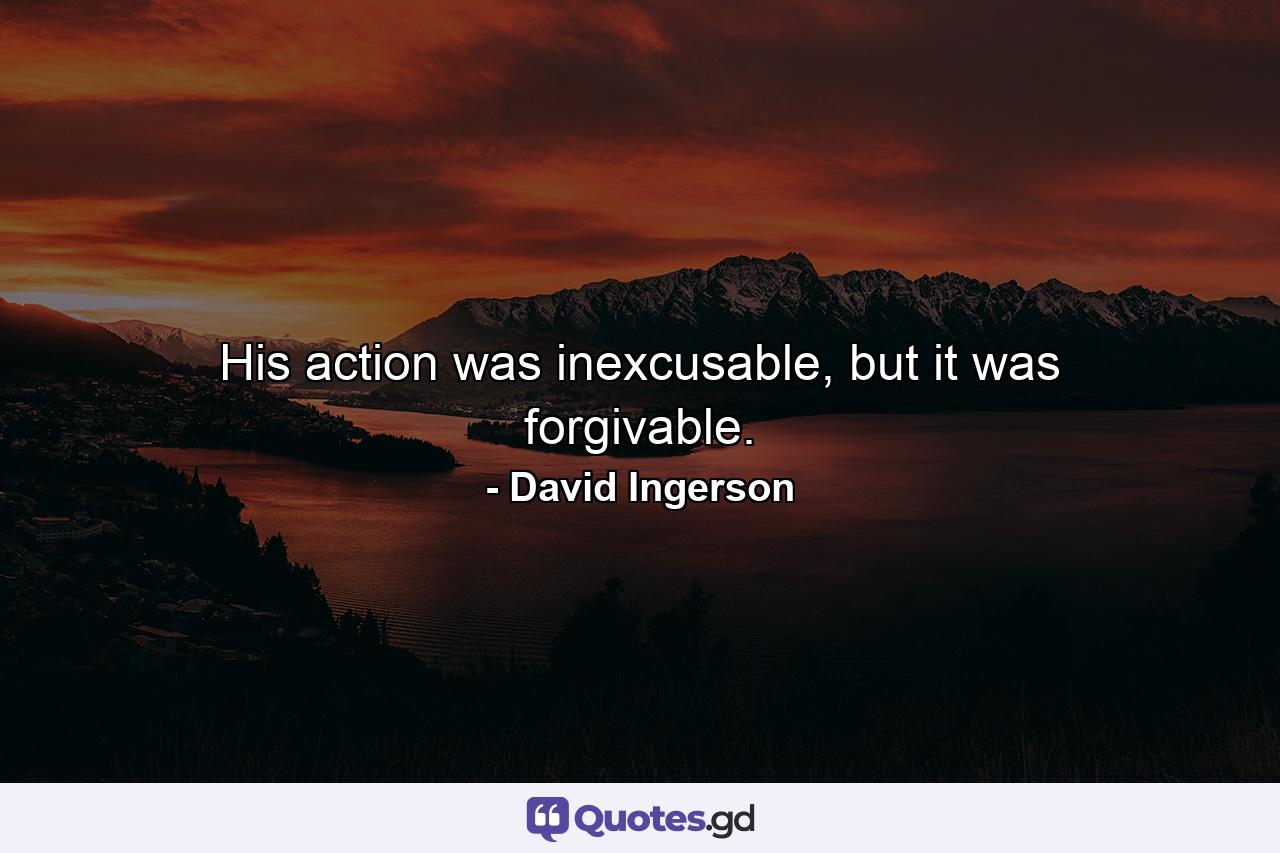 His action was inexcusable, but it was forgivable. - Quote by David Ingerson