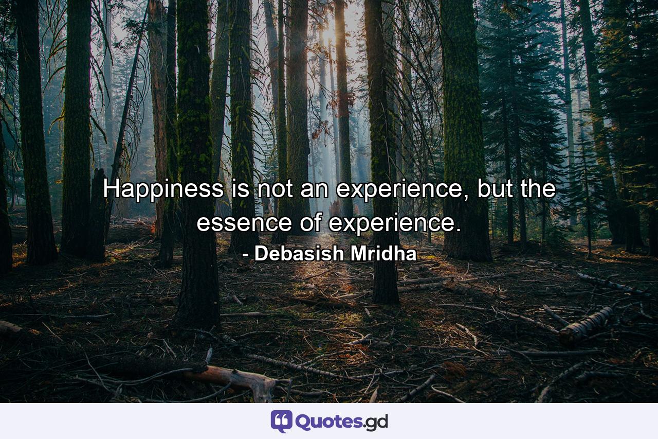 Happiness is not an experience, but the essence of experience. - Quote by Debasish Mridha