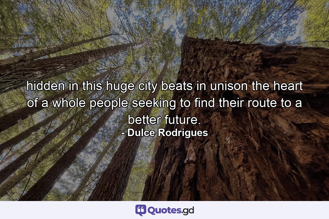 hidden in this huge city beats in unison the heart of a whole people seeking to find their route to a better future. - Quote by Dulce Rodrigues