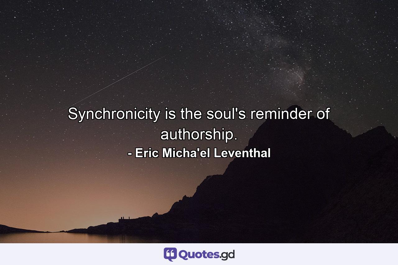 Synchronicity is the soul's reminder of authorship. - Quote by Eric Micha'el Leventhal