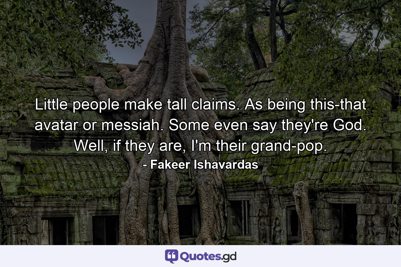 Little people make tall claims. As being this-that avatar or messiah. Some even say they're God. Well, if they are, I'm their grand-pop. - Quote by Fakeer Ishavardas