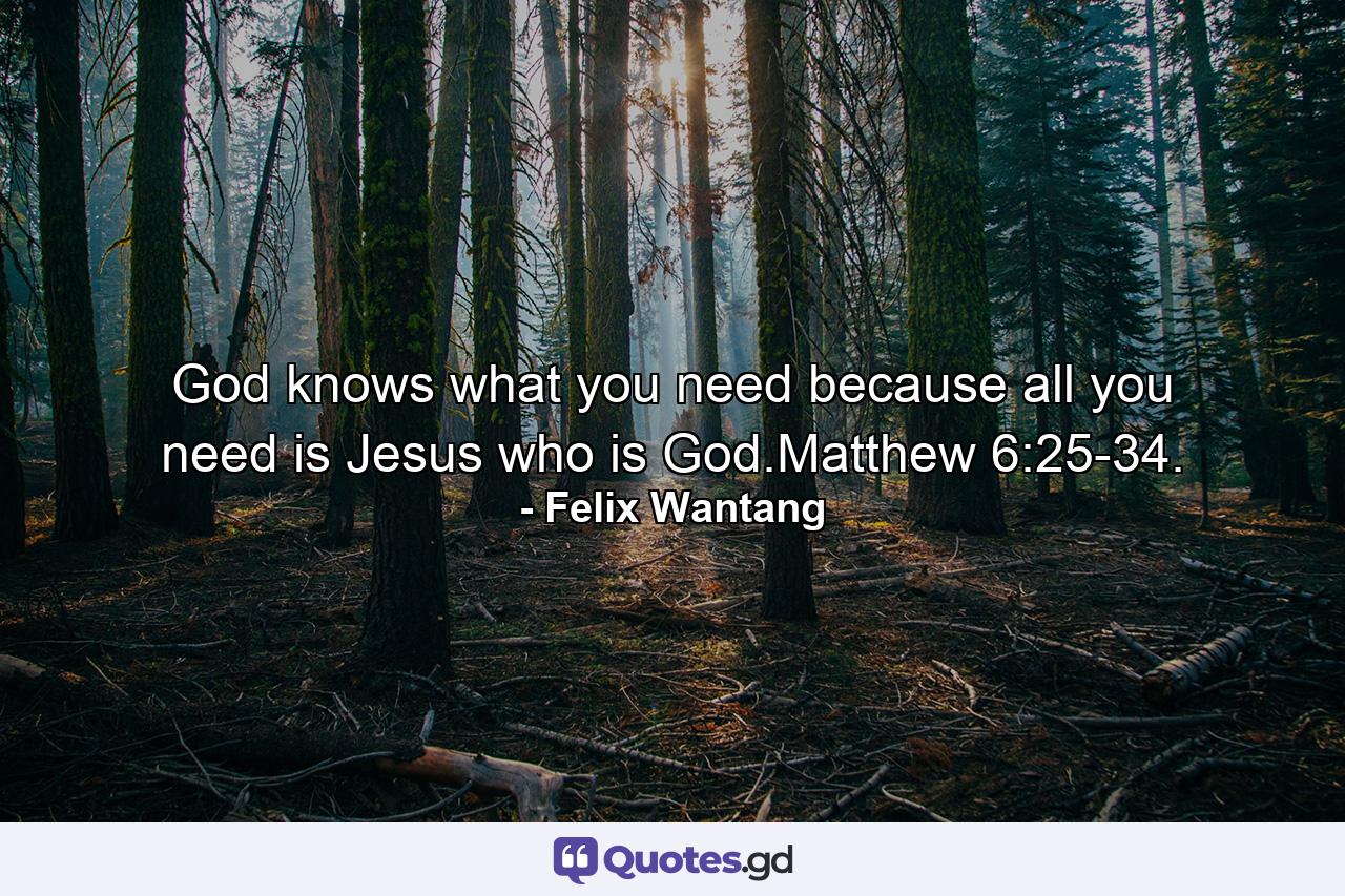 God knows what you need because all you need is Jesus who is God.Matthew 6:25-34. - Quote by Felix Wantang