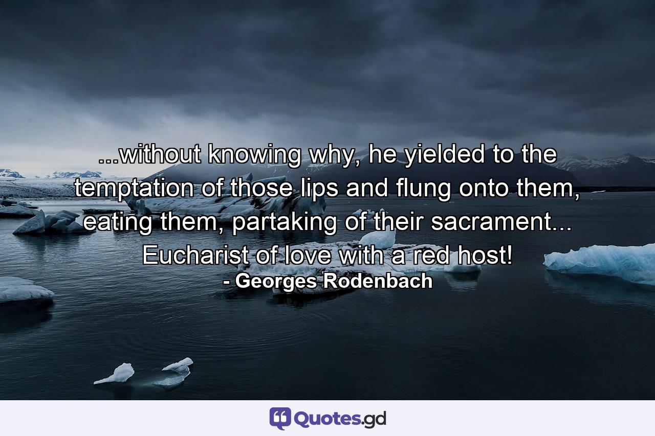 ...without knowing why, he yielded to the temptation of those lips and flung onto them, eating them, partaking of their sacrament... Eucharist of love with a red host! - Quote by Georges Rodenbach