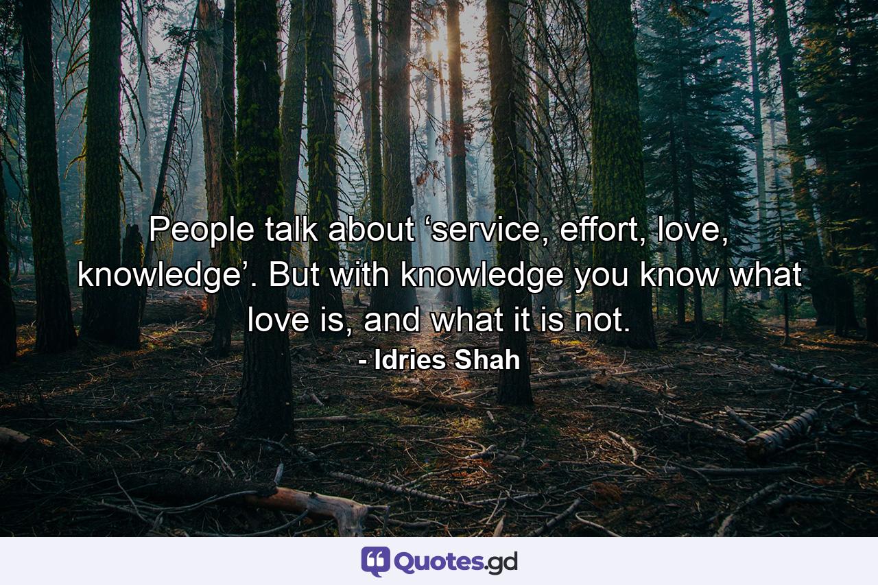 People talk about ‘service, effort, love, knowledge’. But with knowledge you know what love is, and what it is not. - Quote by Idries Shah