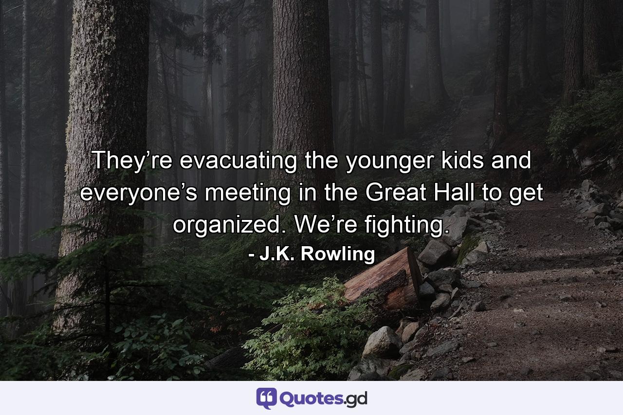 They’re evacuating the younger kids and everyone’s meeting in the Great Hall to get organized. We’re fighting. - Quote by J.K. Rowling