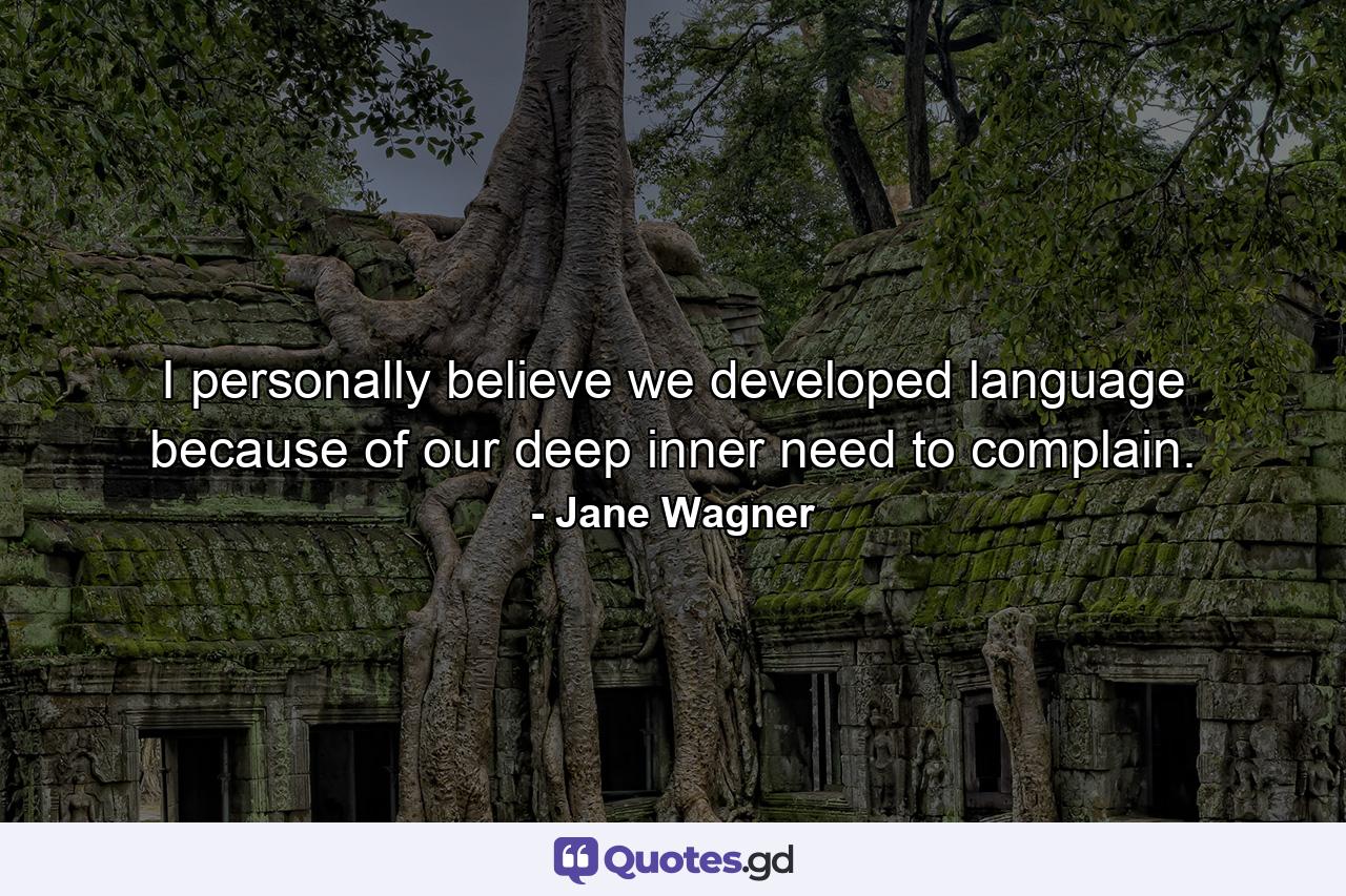 I personally believe we developed language because of our deep inner need to complain. - Quote by Jane Wagner